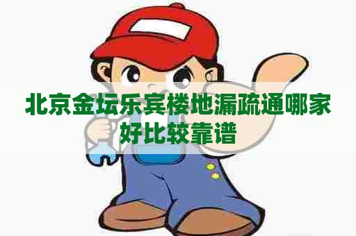 北京金坛乐宾楼地漏疏通哪家好比较靠谱