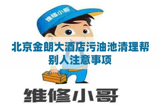 北京金朗大酒店污油池清理帮别人注意事项