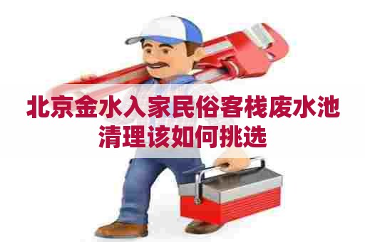 北京金水入家民俗客栈废水池清理该如何挑选