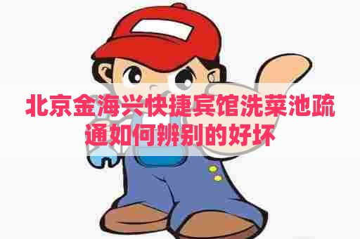 北京金海兴快捷宾馆洗菜池疏通如何辨别的好坏