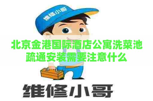 北京金港国际酒店公寓洗菜池疏通安装需要注意什么