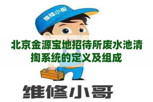 北京金源宝地招待所废水池清掏系统的定义及组成