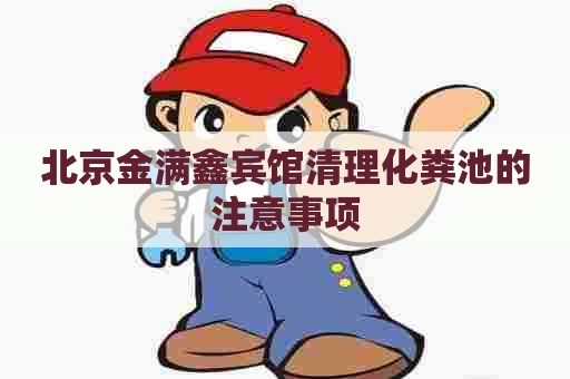 北京金满鑫宾馆清理化粪池的注意事项