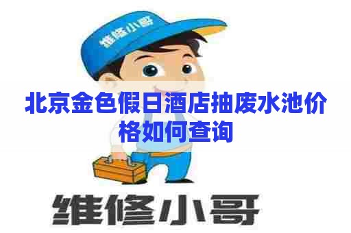 北京金色假日酒店抽废水池价格如何查询