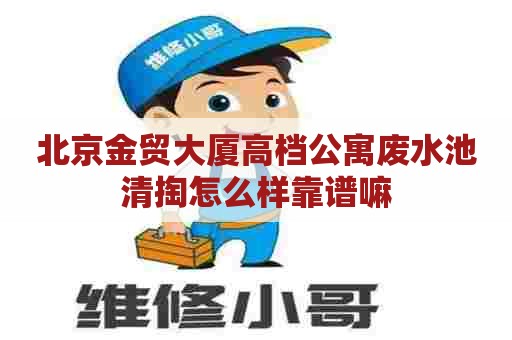 北京金贸大厦高档公寓废水池清掏怎么样靠谱嘛