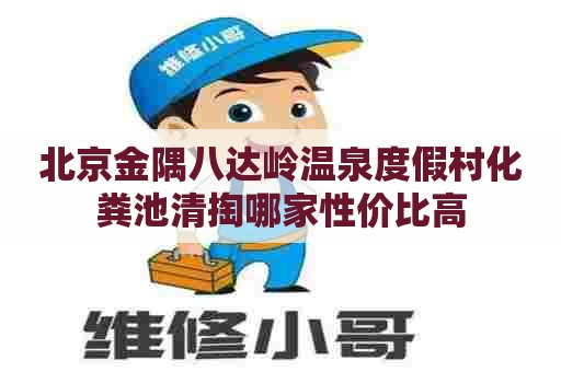 北京金隅八达岭温泉度假村化粪池清掏哪家性价比高