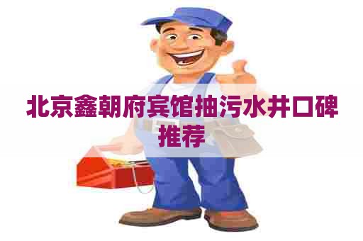 北京鑫朝府宾馆抽污水井口碑推荐