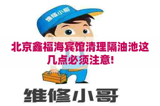 北京鑫福海宾馆清理隔油池这几点必须注意!