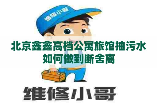北京鑫鑫高档公寓旅馆抽污水如何做到断舍离 北京鑫鑫高档公寓旅馆抽污水如何做到断舍离