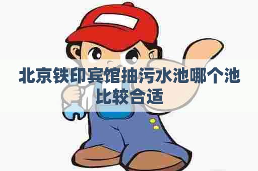 北京铁印宾馆抽污水池哪个池比较合适