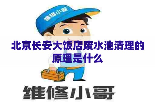 北京长安大饭店废水池清理的原理是什么