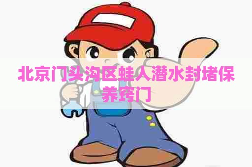 北京门头沟区蛙人潜水封堵保养窍门