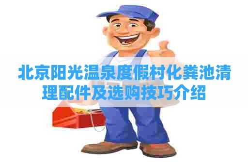 北京阳光温泉度假村化粪池清理配件及选购技巧介绍