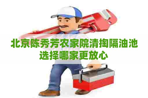 北京陈秀芳农家院清掏隔油池选择哪家更放心