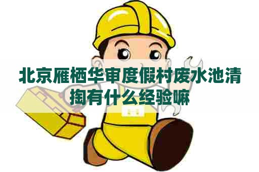 北京雁栖华审度假村废水池清掏有什么经验嘛