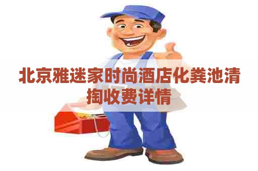 北京雅迷家时尚酒店化粪池清掏收费详情