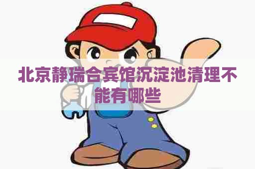 北京静瑞合宾馆沉淀池清理不能有哪些