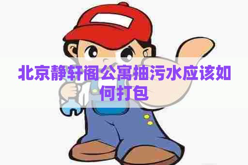 北京静轩阁公寓抽污水应该如何打包