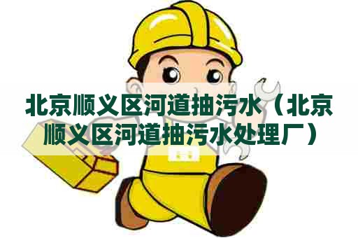 北京顺义区河道抽污水（北京顺义区河道抽污水处理厂）