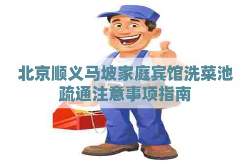 北京顺义马坡家庭宾馆洗菜池疏通注意事项指南 北京顺义马坡家庭宾馆洗菜池疏通注意事项指南