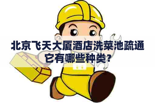 北京飞天大厦酒店洗菜池疏通它有哪些种类？