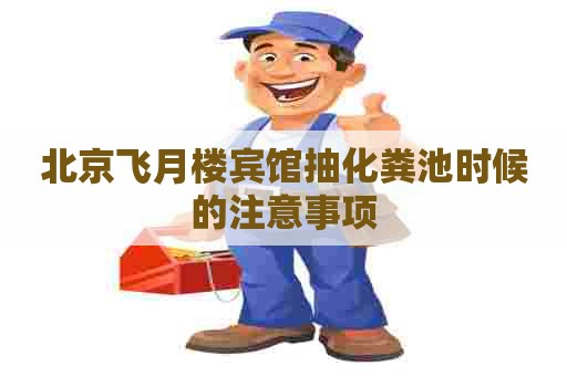 北京飞月楼宾馆抽化粪池时候的注意事项