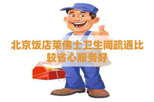 北京饭店莱佛士卫生间疏通比较省心服务好