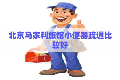 北京马家利旅馆小便器疏通比较好