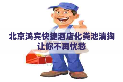 北京鸿宾快捷酒店化粪池清掏让你不再忧愁