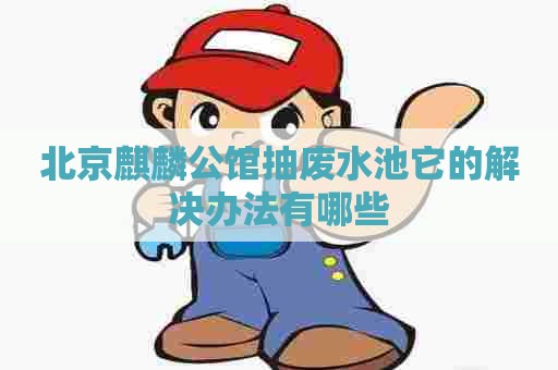 北京麒麟公馆抽废水池它的解决办法有哪些