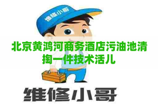 北京黄鸿河商务酒店污油池清掏一件技术活儿