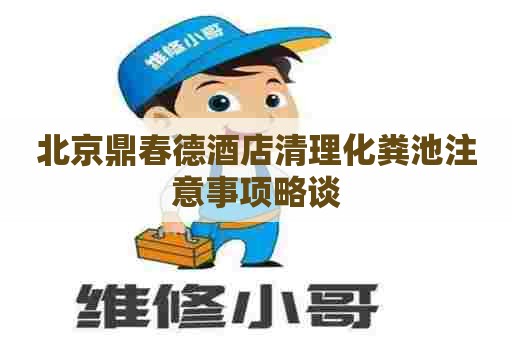 北京鼎春德酒店清理化粪池注意事项略谈