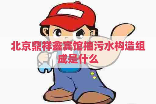 北京鼎祥鑫宾馆抽污水构造组成是什么