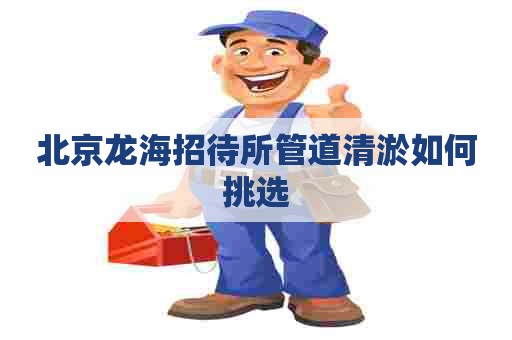 北京龙海招待所管道清淤如何挑选