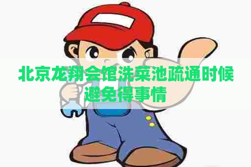 北京龙翔会馆洗菜池疏通时候避免得事情