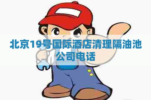 北京19号国际酒店清理隔油池公司电话