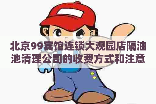 北京99宾馆连锁大观园店隔油池清理公司的收费方式和注意事项 北京99宾馆连锁大观园店隔油池清理公司的收费方式和注意事项