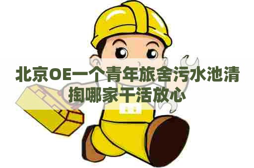 北京OE一个青年旅舍污水池清掏哪家干活放心