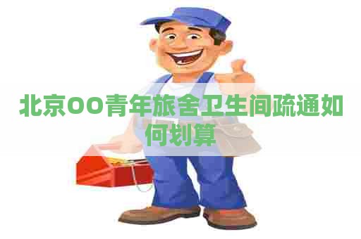 北京OO青年旅舍卫生间疏通如何划算