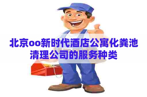 北京oo新时代酒店公寓化粪池清理公司的服务种类