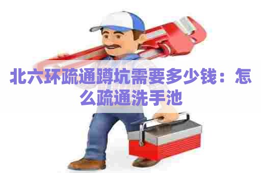 北六环疏通蹲坑需要多少钱：怎么疏通洗手池