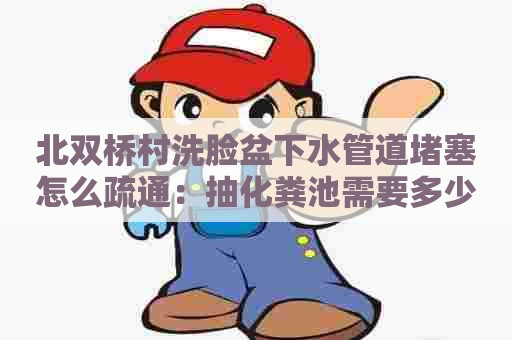 北双桥村洗脸盆下水管道堵塞怎么疏通：抽化粪池需要多少钱