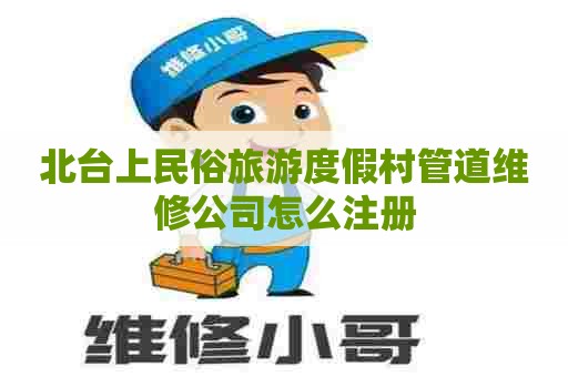 北台上民俗旅游度假村管道维修公司怎么注册