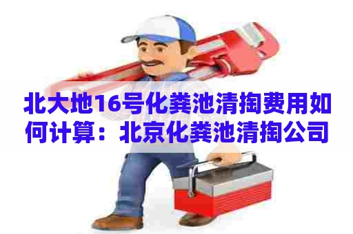 北大地16号化粪池清掏费用如何计算：北京化粪池清掏公司电话