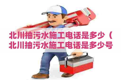 北川抽污水施工电话是多少（北川抽污水施工电话是多少号）