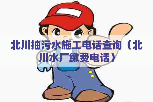 北川抽污水施工电话查询（北川水厂缴费电话）