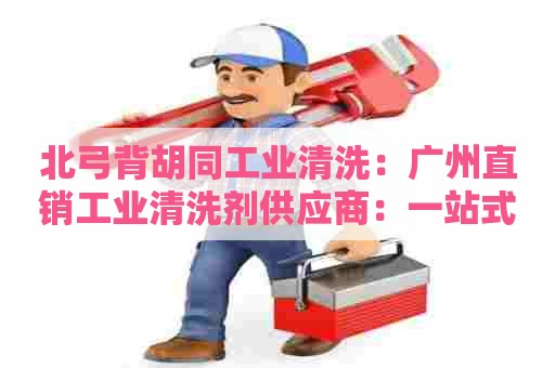 北弓背胡同工业清洗：广州直销工业清洗剂供应商：一站式清洗解决方案