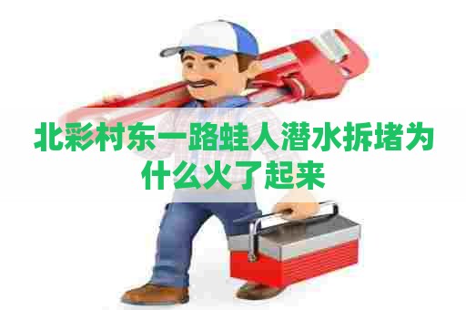 北彩村东一路蛙人潜水拆堵为什么火了起来