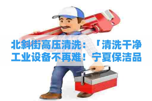 北斜街高压清洗：「清洗干净工业设备不再难！宁夏保洁品牌工业清洗剂报价表来袭！」