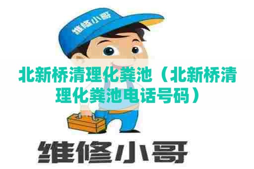 北新桥清理化粪池(北新桥清理化粪池电话号码) 北新桥清理化粪池(北新桥清理化粪池电话号码)